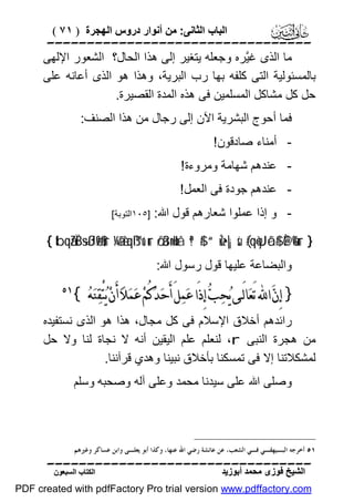 ‫اﻟﺒﺎب اﻟﺜﺎﻧﻰ: ﻣﻦ أﻧﻮار دروس اﻟﮭﺠﺮة ) ١٧ (‬

‫‪‬‬
‫ﻣﺎ اﻟﺬى ﻏﱠﺮه وﺟﻌﻠﮫ ﯾﺘﻐﯿﺮ إﻟﻰ ھﺬا اﻟﺤﺎل؟ اﻟﺸﻌﻮر اﻹﻟﮭﻰ‬
‫ﯿ‬
‫ﺑﺎﻟﻤﺴﺌﻮﻟﯿﺔ اﻟﺘﻰ ﻛﻠﻔﮫ ﺑﮭﺎ رب اﻟﺒﺮﯾﺔ، وھﺬا ھﻮ اﻟﺬى أﻋﺎﻧﮫ ﻋﻠﻰ‬
‫ﺣﻞ ﻛﻞ ﻣﺸﺎﻛﻞ اﻟﻤﺴﻠﻤﯿﻦ ﻓﻰ ھﺬه اﻟﻤﺪة اﻟﻘﺼﯿﺮة.‬
‫ﻓﻤﺎ أﺣﻮج اﻟﺒﺸﺮﯾﺔ اﻵن إﻟﻰ رﺟﺎل ﻣﻦ ھﺬا اﻟﺼﻨﻒ:‬
‫ أﻣﻨﺎء ﺻﺎدﻗﻮن!‬‫ ﻋﻨﺪھﻢ ﺷﮭﺎﻣﺔ وﻣﺮوءة!‬‫ ﻋﻨﺪھﻢ ﺟﻮدة ﻓﻰ اﻟﻌﻤﻞ!‬‫- و إذا ﻋﻤﻠﻮا ﺷﻌﺎرھﻢ ﻗﻮل اﷲ:‬

‫]٥٠١اﻟﺘﻮﺑﺔ[‬

‫} ‪{ tbqãZÏB÷sßJø9$#ur ¼ã&è!qß™u‘ur ö/ä3n=uHxå ª!$# “uŽz•|¡sù (#qè=yJôã$# È@è%ur‬‬
‫واﻟﺒﻀﺎﻋﺔ ﻋﻠﯿﮭﺎ ﻗﻮل رﺳﻮل اﷲ:‬

‫} ﺇِﻥ‪ ‬ﺍ‪ ‬ﺗَﻌ‪‬ﺎﻟَـﻰ ﻳ‪‬ﺤ‪‬ﺐ‪ ‬ﺇِﺫَﺍ ﻋ‪‬ﻤ‪‬ﻞَ ﺃَﺣ‪‬ﺪ‪‬ﻛُﻢ‪ ‬ﻋ‪‬ﻤ‪‬ﻼ‪ ‬ﺃَﻥ‪ ‬ﻳ‪‬ﺘْﻘ‪‬ﻨ‪‬ﻪ‪{ ‬‬

‫‪‬‬

‫راﺋﺪھﻢ أﺧﻼق اﻹﺳﻼم ﻓﻰ ﻛﻞ ﻣﺠﺎل، ھﺬا ھﻮ اﻟﺬى ﻧﺴﺘﻔﯿﺪه‬
‫ﻣﻦ ھﺠﺮة اﻟﻨﺒﻰ ‪ ،r‬ﻟﻨﻌﻠﻢ ﻋﻠﻢ اﻟﯿﻘﯿﻦ أﻧﮫ ﻻ ﻧﺠﺎة ﻟﻨﺎ وﻻ ﺣﻞ‬
‫ﻟﻤﺸﻜﻼﺗﻨﺎ إﻻ ﻓﻰ ﺗﻤﺴﻜﻨﺎ ﺑﺄﺧﻼق ﻧﺒﯿﻨﺎ وھﺪي ﻗﺮآﻧﻨﺎ.‬
‫وﺻﻠﻰ اﷲ ﻋﻠﻰ ﺳﯿﺪﻧﺎ ﻣﺤﻤﺪ وﻋﻠﻰ آﻟﮫ وﺻﺤﺒﮫ وﺳﻠﻢ‬

‫١٥ ﺃﺧﺮﺟﻪ ﺍﻟﺒـﻴﻬﻘـﻲ ﻓـﻲ ﺍﻟﺸﻌﺐ، ﻋﻦ ﻋﺎﺋﺸﺔ ﺭﺿﻲ ﺍﷲ ﻋﻨﻬﺎ، ﻭﻛﺬﺍ ﺃﺑﻮ ﻳﻌﻠـﻰ ﻭﺍﺑﻦ ﻋﺴﺎﻛﺮ ﻭﻏﲑﻫﻢ.‬

‫‪‬‬
‫اﻟﺸﯿﺦ ﻓﻮزى ﻣﺤﻤﺪ أﺑﻮزﯾﺪ‬

‫اﻟﻜﺘﺎب اﻟﺴﺒﻌﻮن‬

‫‪PDF created with pdfFactory Pro trial version www.pdffactory.com‬‬

 