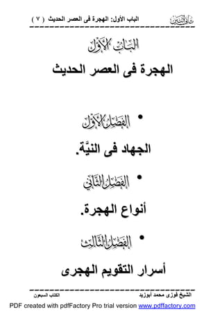 ( ٧ ) ‫اﻟﺒﺎب اﻷول: اﻟﮭﺠﺮة ﻓﻰ اﻟﻌﺼﺮ اﻟﺤﺪﯾﺚ‬




‫اﻟﮭﺠﺮة ﻓﻰ اﻟﻌﺼﺮ اﻟﺤﺪﯾﺚ‬

 •
.‫اﻟﺠﮭﺎد ﻓﻰ اﻟﻨ ﱠﺔ‬
‫ﯿ‬

 •
.‫أﻧﻮاع اﻟﮭﺠﺮة‬

 •
‫أﺳﺮار اﻟﺘﻘﻮﯾﻢ اﻟﮭﺠﺮى‬

‫اﻟﻜﺘﺎب اﻟﺴﺒﻌﻮن‬

‫اﻟﺸﯿﺦ ﻓﻮزى ﻣﺤﻤﺪ أﺑﻮزﯾﺪ‬

PDF created with pdfFactory Pro trial version www.pdffactory.com

 