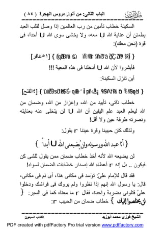 ‫اﻟﺒﺎب اﻟﺜﺎﻧﻰ: ﻣﻦ أﻧﻮار دروس اﻟﮭﺠﺮة ) ٤٨ (‬

‫‪‬‬
‫اﻟﺴﻜﯿﻨﺔ ﺧﻄﺎب ﺗﺄﻣﯿﻦ ﻣﻦ رب اﻟﻌﺎﻟﻤﯿﻦ إذا وﺻﻞ ﻟﻘﻠﺐ اﻟﻌﺒﺪ‬
‫ﯾﻄﻤﺌﻦ أن ﻋﻨﺎﯾﺔ اﷲ ‪ U‬ﻣﻌﮫ، وﻻ ﯾﺨﺸﻰ ﺳﻮى اﷲ ‪ U‬أﺣﺪً، ﻓﻰ‬
‫ا‬
‫ﻗﻮة )ﻧﺤﻦ ﻣﻌﻚ(:‬
‫} )‪٥١] { (#qãZtB#uä šúïÏ%©!$#ur $oYn=ß™â‘ çŽÝÇZoYs9 $¯RÎ‬ﻏﺎﻓﺮ[‬
‫ﻓﺄﺑﺸﺮوا ﻷن اﷲ ‪ U‬أدﺧﻠﻨﺎ ﻓﻰ ھﺬه اﻟﻤﻌﯿﺔ !!!‬
‫أﯾﻦ ﺗﻨﺰل اﻟﺴﻜﯿﻨﺔ:‬
‫} ‪٤] { tûüÏZÏB÷sßJø9$# É>qè=è% ’Îû spoY‹Å3¡¡9$# tAt“Rr& ü“Ï%©!$# uqèd‬اﻟﻔﺘﺢ[‬

‫ﺧﻄﺎب ذاﺗﻰ، ﺗﺄﯾﯿﺪ ﻣﻦ اﷲ، وإﻋﺰاز ﻣﻦ اﷲ، وﺿﻤﺎن ﻣﻦ‬
‫اﷲ ﻟﯿﻌﻠﻢ اﻟﻌﺒﺪ ﻋﻠﻢ اﻟﯿﻘﯿﻦ أن اﷲ ‪ U‬ﻟﻦ ﯾﺘﺨﻠﻰ ﻋﻨﮫ ﺑﻌﻨﺎﯾﺘﮫ‬
‫وﻧﺼﺮﺗﮫ ﻃﺮﻓﺔ ﻋﯿﻦ وﻻ أﻗﻞ!‬
‫وﻟﺬﻟﻚ ﻛﺎن ﺣﺒﯿﺒﻨﺎ وﻗﺮة ﻋﯿﻨﻨﺎ ‪ r‬ﯾﻘﻮل:‬

‫} ﺃﻧﺎ ﻋﺒﺪ ﺍ‪ ‬ﻭﺭﺳﻮﻟﻪ ﻭﻟﻦ ﻳ‪‬ﻀﻴﻌﻨﻰ ﺍ‪ U ‬ﺃﺑﺪﺍً {‬
‫ﻟﻦ ﯾﻀﯿﻌﮫ اﷲ ﻷﻧﮫ أﺧﺬ ﺧﻄﺎب ﺿﻤﺎن ﻣﻤﻦ ﯾﻘﻮل ﻟﻠﺸﻰ ﻛﻦ‬
‫ﻓﯿﻜﻮن .. ﺑﻞ إﻧﮫ ‪ r‬أﻋﻄﺎه اﷲ إﺻﺪار ﺧﻄﺎﺑﺎت اﻟﻀﻤﺎن ﻟﺴﻮاه!‬
‫ﻓﻘﺪ ﻗﺎل ﻟﻺﻣﺎم ﻋﻠ ّ: ﺗ َﺳﺪ ﻓﻰ ﻣﻜﺎﻧﻰ ھﺬا، أى َﻢ ﻓﻰ ﻣﻜﺎﻧﻰ،‬
‫ﻧ‬
‫ﻰ ﻮ‬
‫ﻗﺎل: ﯾﺎ رﺳﻮل اﷲ إﻧﮭﻢ إذا ﻧﻈﺮوا وﻟﻢ ﯾﺮوك ﻓﻰ ﻓﺮاﺷﻚ ودﺧﻠﻮا‬
‫ﻋﻠﻰﱠ ﻗﺘﻠﻮﻧﻰ ﺑﻀﺮﺑﺔ واﺣﺪة، ﻓﻘﺎل ‪ r‬ﻣﺎ ﻣﻌﻨﺎه ﻛﻤﺎ ﻓﻰ اﻟﺴﯿﺮ: }‬
‫ﻟﻦ ﳜﻠﺼﻮﺍ ﺇﻟﻴﻚ { ﺧﻄﺎب ﺿﻤﺎن ﻣﻦ اﻟﺤﺒﯿﺐ ‪:r‬‬
‫‪‬‬
‫اﻟﺸﯿﺦ ﻓﻮزى ﻣﺤﻤﺪ أﺑﻮزﯾﺪ‬

‫اﻟﻜﺘﺎب اﻟﺴﺒﻌﻮن‬

‫‪PDF created with pdfFactory Pro trial version www.pdffactory.com‬‬

 