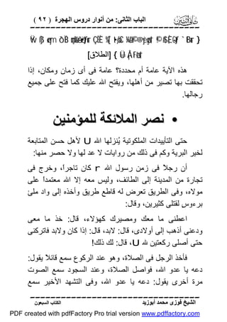 ‫اﻟﺒﺎب اﻟﺜﺎﻧﻰ: ﻣﻦ أﻧﻮار دروس اﻟﮭﺠﺮة ) ٢٩ (‬

‫‪‬‬
‫} ‪Ÿw ß]ø‹ym ô`ÏB çmø%ã—ö•tƒur ÇËÈ %[`t•øƒxC ¼ã&©! @yèøgs† ©!$# È,-Gtƒ `tBur‬‬
‫†‪] { Ü=Å¡tFøts‬اﻟﻄﻼق[‬

‫ھﺬه اﻵﯾﺔ ﻋﺎﻣﺔ أم ﻣﺤﺪدة؟ ﻋﺎﻣﺔ ﻓﻰ أى زﻣﺎن وﻣﻜﺎن، إذا‬
‫ﺗﺤﻘﻘﺖ ﺑﮭﺎ ﺗﺼﯿﺮ ﻣﻦ أھﻠﮭﺎ، وﯾﻔﺘﺢ اﷲ ﻋﻠﯿﻚ ﻛﻤﺎ ﻓﺘﺢ ﻋﻠﻰ ﺟﻤﯿﻊ‬
‫رﺟﺎﻟﮭﺎ.‬

‫• ﻧﺼﺮ اﻟﻤﻼﺋﻜﺔ ﻟﻠﻤﺆﻣﻨﯿﻦ‬
‫ﺣﺘﻰ اﻟﺘﺄﯾﯿﺪات اﻟﻤﻠﻜﻮﺗﯿﺔ ُﻨﺰﻟﮭﺎ اﷲ ‪ U‬ﻷھﻞ ﺣﺴﻦ اﻟﻤﺘﺎﺑﻌﺔ‬
‫ﯾ‬
‫ﻟﺨﯿﺮ اﻟﺒﺮﯾﺔ وﻛﻢ ﻓﻰ ذﻟﻚ ﻣﻦ رواﯾﺎت ﻻ ﻋﺪ ﻟﮭﺎ وﻻ ﺣﺼﺮ ﻣﻨﮭﺎ:‬
‫أن رﺟ ً ﻓﻰ زﻣﻦ رﺳﻮل اﷲ ‪ r‬ﻛﺎن ﺗﺎﺟﺮً، وﺧﺮج ﻓﻰ‬
‫ا‬
‫ﻼ‬
‫ﺗﺠﺎرة ﻣﻦ اﻟﻤﺪﯾﻨﺔ إﻟﻰ اﻟﻄﺎﺋﻒ، وﻟﯿﺲ ﻣﻌﮫ إﻻ اﷲ ﻣﻌﺘﻤﺪً ﻋﻠﻰ‬
‫ا‬
‫ﻣﻮﻻه، وﻓﻰ اﻟﻄﺮﯾﻖ ﺗﻌﺮض ﻟﮫ ﻗﺎﻃﻊ ﻃﺮﯾﻖ وأﺧﺬه إﻟﻰ واد ﻣﻠﺊ‬
‫ﺑﺮءو ٍ ﻟﻘﺘﻠﻰ ﻛﺜﯿﺮﯾﻦ، وﻗﺎل:‬
‫س‬
‫اﻋﻄﻨﻰ ﻣﺎ ﻣﻌﻚ وﻣﺼﯿﺮك ﻛﮭﺆﻻء، ﻗﺎل: ﺧﺬ ﻣﺎ ﻣﻌﻰ‬
‫ودﻋﻨﻰ أذھﺐ إﻟﻰ أوﻻدى، ﻗﺎل: ﻻﺑﺪ، ﻗﺎل: إذا ﻛﺎن وﻻﺑﺪ ﻓﺎﺗﺮﻛﻨﻰ‬
‫ﺣﺘﻰ أﺻﻠﻰ رﻛﻌﺘﯿﻦ ﷲ ‪ ،U‬ﻗﺎل: ﻟﻚ ذﻟﻚ!‬
‫ﻓﺄﺧﺬ اﻟﺮﺟﻞ ﻓﻰ اﻟﺼﻼة، وھﻮ ﻋﻨﺪ اﻟﺮﻛﻮع ﺳﻤﻊ ﻗﺎﺋ ً ﯾﻘﻮل:‬
‫ﻼ‬
‫دﻋﮫ ﯾﺎ ﻋﺪو اﷲ، ﻓﻮاﺻﻞ اﻟﺼﻼة، وﻋﻨﺪ اﻟﺴﺠﻮد ﺳﻤﻊ اﻟﺼﻮت‬
‫ﻣﺮة أﺧﺮى ﯾﻘﻮل: دﻋﮫ ﯾﺎ ﻋﺪو اﷲ، وﻓﻰ اﻟﺘﺸﮭﺪ اﻷﺧﯿﺮ ﺳﻤﻊ‬
‫‪‬‬
‫اﻟﺸﯿﺦ ﻓﻮزى ﻣﺤﻤﺪ أﺑﻮزﯾﺪ‬

‫اﻟﻜﺘﺎب اﻟﺴﺒﻌﻮن‬

‫‪PDF created with pdfFactory Pro trial version www.pdffactory.com‬‬

 