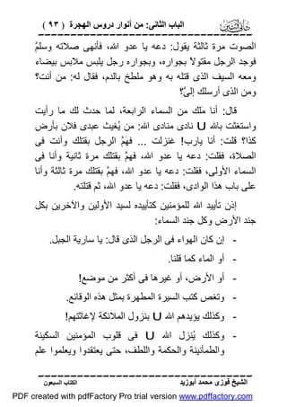 ‫اﻟﺒﺎب اﻟﺜﺎﻧﻰ: ﻣﻦ أﻧﻮار دروس اﻟﮭﺠﺮة ) ٣٩ (‬

‫‪‬‬
‫ﻢ‬
‫اﻟﺼﻮت ﻣﺮة ﺛﺎﻟﺜﺔ ﯾﻘﻮل: دﻋﮫ ﯾﺎ ﻋﺪو اﷲ، ﻓﺄﻧﮭﻰ ﺻﻼﺗﮫ وﺳﻠ ﱠ‬
‫ﻓﻮﺟﺪ اﻟﺮﺟﻞ ﻣﻘﺘﻮ ً ﺑﺠﻮاره، وﺑﺠﻮاره رﺟﻞ ﯾﻠﺒﺲ ﻣﻼﺑﺲ ﺑﯿﻀﺎء‬
‫ﻻ‬
‫وﻣﻌﮫ اﻟﺴﯿﻒ اﻟﺬى ﻗﺘﻠﮫ ﺑﮫ وھﻮ ﻣﻠﻄﺦ ﺑﺎﻟﺪم، ﻓﻘﺎل ﻟﮫ: ﻣﻦ أﻧﺖ؟‬
‫وﻣﻦ اﻟﺬى أرﺳﻠﻚ إﻟ ﱠ؟‬
‫ﻰ‬
‫ﻗﺎل: أﻧﺎ َﻠﻚ ﻣﻦ اﻟﺴﻤﺎء اﻟﺮاﺑﻌﺔ، ﻟﻤﺎ ﺣﺪث ﻟﻚ ﻣﺎ رأﯾﺖ‬
‫ﻣ‬
‫واﺳﺘﻐﺜﺖ ﺑﺎﷲ ‪ U‬ﻧﺎدى ﻣﻨﺎدى اﷲ: ﻣﻦ ُﻐﯿﺚ ﻋﺒﺪى ﻓﻼن ﺑﺄرض‬
‫ﯾ‬
‫ﻛﺬا؟ ﻗﻠﺖ: أﻧﺎ ﯾﺎرب ! ﻏﻨﺰﻟﺖ ... ﻓ َ ﱠ اﻟﺮﺟﻞ ﺑﻘﺘﻠﻚ وأﻧﺖ ﻓﻰ‬
‫ﮭﻢ‬
‫اﻟﺼﻼة، ﻓﻘﻠﺖ: دﻋﮫ ﯾﺎ ﻋﺪو اﷲ، ﻓﮭ ﱠ ﺑﻘﺘﻠﻚ ﻣﺮة ﺛﺎﻧﯿﺔ وأﻧﺎ ﻓﻰ‬
‫ﻢ‬
‫اﻟﺴﻤﺎء اﻷوﻟﻰ، ﻓﻘﻠﺖ: دﻋﮫ ﯾﺎ ﻋﺪو اﷲ، ﻓﮭ ﱠ ﺑﻘﺘﻠﻚ ﻣﺮة ﺛﺎﻟﺜﺔ وأﻧﺎ‬
‫ﻢ‬
‫ﻋﻠﻰ ﺑﺎب ھﺬا اﻟﻮادى، ﻓﻘﻠﺖ: دﻋﮫ ﯾﺎ ﻋﺪو اﷲ، ﺛﻢ ﻗﺘﻠﺘﮫ.‬
‫إذن ﺗﺄﯾﯿﺪ اﷲ ﻟﻠﻤﺆﻣﻨﯿﻦ ﻛﺘﺄﯾﯿﺪه ﻟﺴﯿﺪ اﻷوﻟﯿﻦ واﻵﺧﺮﯾﻦ ﺑﻜﻞ‬
‫ﺟﻨﺪ اﻷرض وﻛﻞ ﺟﻨﺪ اﻟﺴﻤﺎء:‬
‫ إن ﻛﺎن اﻟﮭﻮاء ﻓﻰ اﻟﺮﺟﻞ اﻟﺬى ﻗﺎل: ﯾﺎ ﺳﺎرﯾﺔ اﻟﺠﺒﻞ.‬‫ أو اﻟﻤﺎء ﻛﻤﺎ ﻗﻠﻨﺎ.‬‫ أو اﻷرض، أو ﻏﯿﺮھﺎ ﻓﻰ أﻛﺜﺮ ﻣﻦ ﻣﻮﺿﻊ!‬‫ وﺗﻐﺺ ﻛﺘﺐ اﻟﺴﯿﺮة اﻟﻤﻄﮭﺮة ﺑﻤﺜﻞ ھﺬه اﻟﻮﻗﺎﺋﻊ.‬‫ وﻛﺬﻟﻚ ﯾﺆﯾﺪھﻢ اﷲ ‪ U‬ﺑﻨﺰول اﻟﻤﻼﺋﻜﺔ ﻹﻏﺎﺛﺘﮭﻢ!‬‫ وﻛﺬﻟﻚ ُﻨﺰل اﷲ ‪ U‬ﻓﻰ ﻗﻠﻮب اﻟﻤﺆﻣﻨﯿﻦ اﻟﺴﻜﯿﻨﺔ‬‫ﯾ‬
‫واﻟﻄﻤﺄﻧﯿﻨﺔ واﻟﺤﻜﻤﺔ واﻟﻠﻄﻒ، ﺣﺘﻰ ﯾﻌﺘﻘﺪوا وﯾﻌﻠﻤﻮا ﻋﻠﻢ‬
‫‪‬‬
‫اﻟﺸﯿﺦ ﻓﻮزى ﻣﺤﻤﺪ أﺑﻮزﯾﺪ‬

‫اﻟﻜﺘﺎب اﻟﺴﺒﻌﻮن‬

‫‪PDF created with pdfFactory Pro trial version www.pdffactory.com‬‬

 