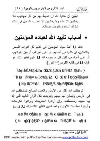 ‫اﻟﺒﺎب اﻟﺜﺎﻧﻰ: ﻣﻦ أﻧﻮار دروس اﻟﮭﺠﺮة ) ٤٩ (‬

‫‪‬‬
‫اﻟﯿﻘﯿﻦ أن ﻋﻨﺎﯾﺔ اﷲ ‪ U‬ﺗﺤﯿﻂ ﺑﮭﻢ ﻣﻦ ﻛﻞ ﺟﮭﺎﺗﮭﻢ، ﻓﻼ‬
‫ﯾﺨﺎﻓﻮن إﻻ اﷲ، وﻻ ﯾﺨﺸﻮن إﻻ ﻏﻀﺐ اﷲ ﺟﻞ ﻓﻰ ﻋﻼه‬
‫ﺗﺒﺎرك اﺳﻤﺎؤه وﺗﻨﻮھﺖ ﺻﻔﺎﺗﮫ.‬

‫• أﺳﺒﺎب ﺗﺄﯾﯿﺪ اﷲ ﻟﻌﺒﺎده اﻟﻤﺆﻣﻨﯿﻦ‬
‫ﻓﺎﷲ ‪ U‬أﻋ ﱠ ﻟﻌﺒﺎد اﻟﻤﺆﻣﻨﯿﻦ ﻓﻰ اﻟﺪﻧﯿﺎ ﻛﻞ أدوات اﻟﻨﺼﺮ‬
‫ﺪ‬
‫واﻟﺘﻤﻜﯿﻦ، إن ﻛﺎﻧﻮا ﻓﻰ أﻧﻔﺴﮭﻢ، أو ﻋﻠﻰ ﻏﯿﺮھﻢ، أو ﺑﯿﻦ إﺧﻮاﻧﮭﻢ،‬
‫أو ﻋﻠﻰ أﻋﺪاءھﻢ، ﻟﻜﻦ ﻛﻞ ﻣﺎ ﯾﻄﻠﺒﮫ اﷲ ‪ U‬ﻣﻨﮭﻢ ﻧﻈﯿﺮ ذﻟﻚ ھﻮ‬
‫ﻗﻮﻟﮫ ‪ U‬ﻓﻰ ﻛﺘﺎﺑﮫ اﻟﻜﺮﯾﻢ ]٥٥اﻟﻨﻮر[:‬
‫} ‪ÏM»ysÎ=»¢Á9$# (#qè=ÏJtãur óOä3ZÏB (#qãZtB#uä tûïÏ%©!$# ª!$# y‰tãur‬‬

‫9‪`ÏB šúïÏ%©!$# y#n=÷‚tGó™$# $yJŸ2 ÇÚö‘F{$# ’Îû óOßg¨ZxÿÎ=øÜtGó¡uŠs‬‬
‫%‪{ öNçlm; 4Ó|Ós?ö‘$# ”Ï%©!$# ãNåks]ƒÏŠ öNçlm; £`uZÅj3uKã‹s9ur öNÎgÎ=ö6s‬‬

‫ﻟﻢ ﯾﻄﻠﺐ اﷲ أﻛﺜﺮ ﻣﻦ اﻹﯾﻤﺎن واﻟﻌﻤﻞ اﻟﺼﺎﻟﺢ ﻟﯿﺴﺘﺨﻠﻔﮭﻢ اﷲ‬
‫ﻓﻰ اﻷرض وﻟﯿﻤﻜﻦ ﻟﮭﻢ دﯾﻨﮭﻢ وﻟﯿﺆﯾﺪھﻢ ﺑﻜﻞ أﻟﻮان اﻟﺘﺄﯾﯿﺪ اﻟﺘﻰ أﱠﺪ‬
‫ﯾ‬
‫ﺑﮭﺎ ﺣﺒﯿﺒﮫ وﻣﺼﻄﻔﺎه، وإن أرادوا اﻟﺒﺸﺮﯾﺎت وأرادوا اﻟﻜﺮاﻣﺎت‬
‫وأرادوا ﻋﻄﺎءات اﻷوﻟﯿﺎء واﻟﺼﺎﻟﺤﯿﻦ ﻓﻨﻈﯿﺮ ذﻟﻚ ﻗﻮﻟﮫ ‪] :U‬ﯾﻮﻧﺲ[‬
‫} &‪öNèd Ÿwur óOÎgøŠn=tæ ê’öqyz Ÿw «!$# uä!$uŠÏ9÷rr& žcÎ) Iwr‬‬

‫†‪{ šcqà)-Gtƒ (#qçR%Ÿ2ur (#qãZtB#uä šúïÏ%©!$# ÇÏËÈ šcqçRt“øts‬‬
‫‪‬‬
‫اﻟﺸﯿﺦ ﻓﻮزى ﻣﺤﻤﺪ أﺑﻮزﯾﺪ‬

‫اﻟﻜﺘﺎب اﻟﺴﺒﻌﻮن‬

‫‪PDF created with pdfFactory Pro trial version www.pdffactory.com‬‬

 