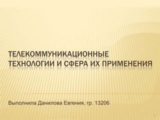 ТЕЛЕКОММУНИКАЦИОННЫЕ
ТЕХНОЛОГИИ И СФЕРА ИХ ПРИМЕНЕНИЯ

Выполнила Данилова Евгения, гр. 13206
1

 