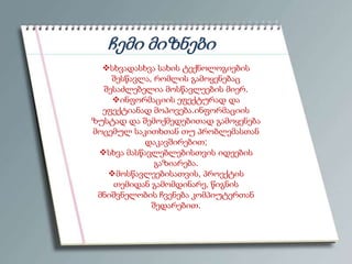 ჩემი მიზნები
სხვადასხვა სახის ტექნოლოგიების
შესწავლა, რომლის გამოყენებაც
შესაძლებელია მოსწავლეების მიერ.
ინფორმაციის ეფექტურად და
ეფექტიანად მოპოვება.ინფორმაციის
ზუსტად და შემოქმედებითად გამოყენება
მოცემულ საკითხთან თუ პრობლემასთან
დაკავშირებით;
სხვა მასწავლებლებისთვის იდეების
გაზიარება.
მოსწავლეებისათვის, პროექტის
თემიდან გამომდინარე, წიგნის
მნიშვნელობის ჩვენება კომპიუტერთან
შედარებით.

 