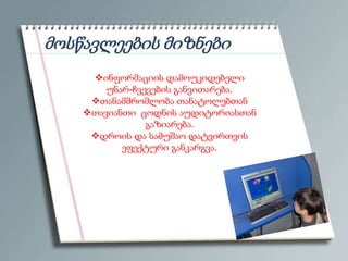 მოსწავლეების მიზნები
ინფორმაციის დამოუკიდებელი
უნარ-ჩვევების განვითარება.
თანამშრომლობა თანატოლებთან
თავიანთი ცოდნის აუდიტორიასთან
გაზიარება.
დროის და სამუშაო დატვირთვის
ეფექტური განკარგვა.

 