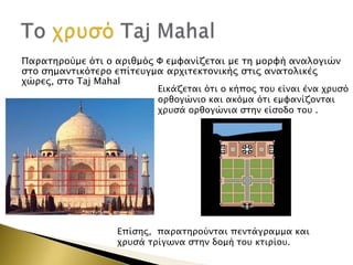 Παπασηπούμε όσι ο απιθμόρ Υ εμυανίζεσαι με ση μοπυή αναλογιών
ςσο ςημανσικόσεπο επίσετγμα απφισεκσονικήρ ςσιρ ανασολικέρ
φώπερ, ςσο Taj Mahal

Εικάζεσαι όσι ο κήπορ σοτ είναι ένα φπτςό
οπθογώνιο και ακόμα όσι εμυανίζονσαι
φπτςά οπθογώνια ςσην είςοδο σοτ .

Επίςηρ, παπασηπούνσαι πενσάγπαμμα και
φπτςά σπίγψνα ςσην δομή σοτ κσιπίοτ.

 