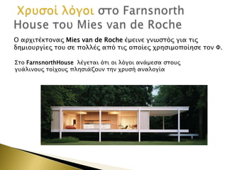 Ο απφισέκσοναρ Μies van de Roche έμεινε γνψςσόρ για σιρ
δημιοτπγίερ σοτ ςε πολλέρ από σιρ οποίερ φπηςιμοποίηςε σον Υ.
΢σο FarnsnorthHouse λέγεσαι όσι οι λόγοι ανάμεςα ςσοτρ
γτάλινοτρ σοίφοτρ πληςιάζοτν σην φπτςή αναλογία

 