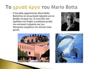 

Ο Σουηδόσ αρχιτζκτονασ Mario Botta
βαςίςτηκε ςε γεωμετρικά ςχήματα για να
φτιάξει τα ζργα του. Σε ζνα ςπίτι που
ςχεδίαςε ςτο Origlio η αναλογία μεταξφ
του κεντρικοφ τμήματοσ και των
πλευρικών τμημάτων του ςπιτιοφ είναι
χρυςή.

 