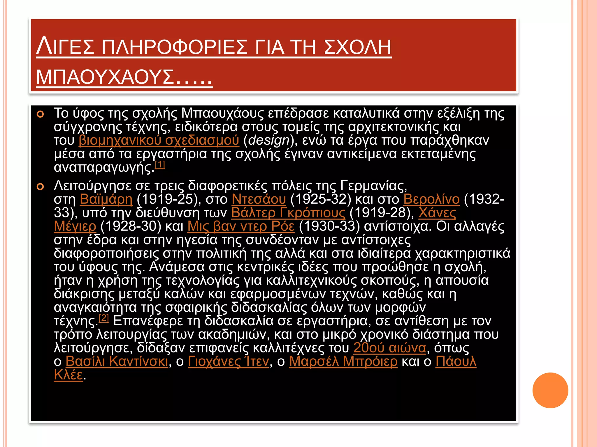ΛΗΓΔ΢ ΠΛΖΡΟΦΟΡΗΔ΢ ΓΗΑ ΣΖ ΢ΥΟΛΖ
ΜΠΑΟΤΥΑΟΤ΢…..




Σν ύθνο ηεο ζρνιήο Μπανπράνπο επέδξαζε θαηαιπηηθά ζηελ εμέιημε ηεο
ζύγρξνλεο ηέρλεο, εηδηθόηεξα ζηνπο ηνκείο ηεο αξρηηεθηνληθήο θαη
ηνπ βηνκεραληθνύ ζρεδηαζκνύ (design), ελώ ηα έξγα πνπ παξάρζεθαλ
κέζα από ηα εξγαζηήξηα ηεο ζρνιήο έγηλαλ αληηθείκελα εθηεηακέλεο
αλαπαξαγσγήο.[1]
Λεηηνύξγεζε ζε ηξεηο δηαθνξεηηθέο πόιεηο ηεο Γεξκαλίαο,
ζηε Βατκάξε (1919-25), ζην Νηεζάνπ (1925-32) θαη ζην Βεξνιίλν (193233), ππό ηελ δηεύζπλζε ησλ Βάιηεξ Γθξόπηνπο (1919-28), Υάλεο
Μέγηεξ (1928-30) θαη Μηο βαλ ληεξ Ρόε (1930-33) αληίζηνηρα. Οη αιιαγέο
ζηελ έδξα θαη ζηελ εγεζία ηεο ζπλδένληαλ κε αληίζηνηρεο
δηαθνξνπνηήζεηο ζηελ πνιηηηθή ηεο αιιά θαη ζηα ηδηαίηεξα ραξαθηεξηζηηθά
ηνπ ύθνπο ηεο. Αλάκεζα ζηηο θεληξηθέο ηδέεο πνπ πξνώζεζε ε ζρνιή,
ήηαλ ε ρξήζε ηεο ηερλνινγίαο γηα θαιιηηερληθνύο ζθνπνύο, ε απνπζία
δηάθξηζεο κεηαμύ θαιώλ θαη εθαξκνζκέλσλ ηερλώλ, θαζώο θαη ε
αλαγθαηόηεηα ηεο ζθαηξηθήο δηδαζθαιίαο όισλ ησλ κνξθώλ
ηέρλεο.[2] Δπαλέθεξε ηε δηδαζθαιία ζε εξγαζηήξηα, ζε αληίζεζε κε ηνλ
ηξόπν ιεηηνπξγίαο ησλ αθαδεκηώλ, θαη ζην κηθξό ρξνληθό δηάζηεκα πνπ
ιεηηνύξγεζε, δίδαμαλ επηθαλείο θαιιηηέρλεο ηνπ 20νύ αηώλα, όπσο
ν Βαζίιη Καληίλζθη, ν Γηνράλεο Ίηελ, ν Μαξζέι Μπξόηεξ θαη ν Πάνπι
Κιέε.

 
