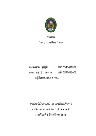 รายงาน
เรื่อง ประเพณีไทย 4 ภาค

นายณเดชน์ ดูสิดูสิ

รหัส 5543401000

นางสาวญาญ่า สุดสวย

รหัส 5543401000

หมู่เรียน ค.5503 สาขา...

รายงานนี้เป็นส่วนหนึ่งของการศึกษาค้นคว้า
รายวิชาสารสนเทศเพื่อการศึกษาค้นคว้า
ภาคเรียนที่ 1 ปีการศึกษา 2556

 