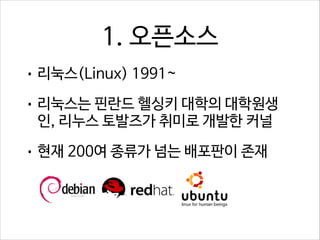 1. 오픈소스
• 리눅스(Linux) 1991~
• 리눅스는 핀란드 헬싱키 대학의 대학원생

인, 리누스 토발즈가 취미로 개발한 커널

• 현재 200여 종류가 넘는 배포판이 존재

 