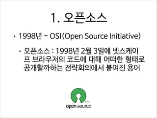 1. 오픈소스
• 1998년 - OSI(Open Source Initiative)
• 오픈소스 : 1998년 2월 3일에 넷스케이

프 브라우저의 코드에 대해 어떠한 형태로
공개할까하는 전략회의에서 붙여진 용어

 