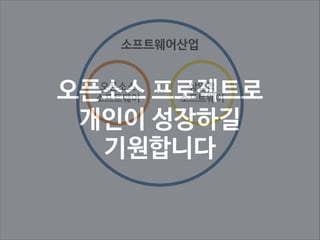  
소프트웨어산업
…
오픈소스 프로젝트로 
개인이 성장하길 
기원합니다
오픈소스 
소프트웨어

상업적 
소프트웨어

 