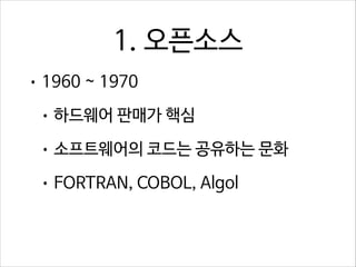 1. 오픈소스
• 1960 ~ 1970
• 하드웨어 판매가 핵심
• 소프트웨어의 코드는 공유하는 문화
• FORTRAN, COBOL, Algol

 