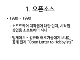 1. 오픈소스
• 1980 ~ 1990
• 소프트웨어 저작권에 대한 인지, 시작된

상업용 소프트웨어 시대

• 빌게이츠 - 컴퓨터 애호가들에게 보내는

공개 편지 “Open Letter to Hobbyists”

 