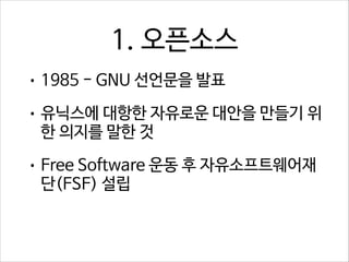 1. 오픈소스
• 1985 - GNU 선언문을 발표
• 유닉스에 대항한 자유로운 대안을 만들기 위

한 의지를 말한 것

• Free Software 운동 후 자유소프트웨어재

단(FSF) 설립

 