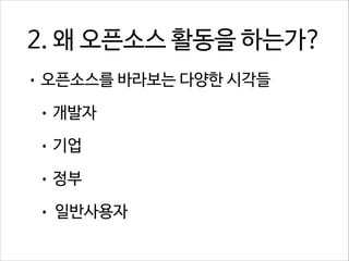 2. 왜 오픈소스 활동을 하는가?
• 오픈소스를 바라보는 다양한 시각들
• 개발자
• 기업
• 정부
•

일반사용자

 