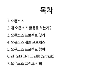 목차
1.오픈소스
2.왜 오픈소스 활동을 하는가?
3.오픈소스 프로젝트 찾기
4.오픈소스 개발 프로세스
5.오픈소스 프로젝트 참여
6.깃(Git) 그리고 깃헙(Github)
7.오픈소스 그리고 기회

 