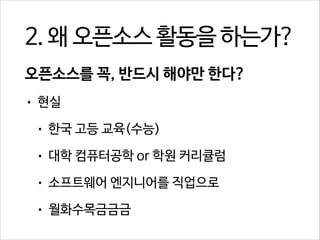 2. 왜 오픈소스 활동을 하는가?
오픈소스를 꼭, 반드시 해야만 한다?
•

현실
•

한국 고등 교육(수능)

•

대학 컴퓨터공학 or 학원 커리큘럼

•

소프트웨어 엔지니어를 직업으로

•

월화수목금금금

 