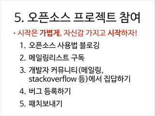 5. 오픈소스 프로젝트 참여
• 시작은 가볍게, 자신감 가지고 시작하자!

1. 오픈소스 사용법 블로깅
2. 메일링리스트 구독
3. 개발자 커뮤니티(메일링,
stackoverflow 등)에서 집답하기
4. 버그 등록하기
5. 패치보내기

 