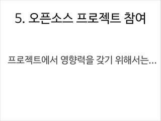 5. 오픈소스 프로젝트 참여
프로젝트에서 영향력을 갖기 위해서는...

 