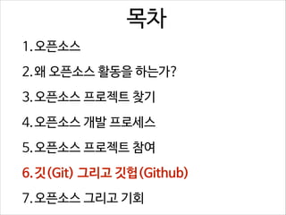 목차
1.오픈소스
2.왜 오픈소스 활동을 하는가?
3.오픈소스 프로젝트 찾기
4.오픈소스 개발 프로세스
5.오픈소스 프로젝트 참여
6.깃(Git) 그리고 깃헙(Github)
7.오픈소스 그리고 기회

 