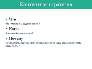 Контентная стратегия
• Что
Что именно мы будем постить?

• Когда
Когда мы будем постить?

• Почему
Почему пользователь захочет подписаться на нашу страницу и читать
наши посты?

 