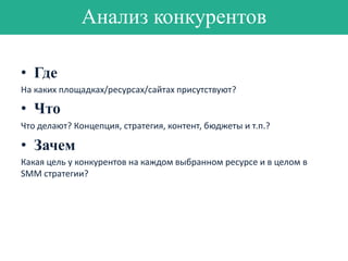 Анализ конкурентов
• Где
На каких площадках/ресурсах/сайтах присутствуют?

• Что
Что делают? Концепция, стратегия, контент, бюджеты и т.п.?

• Зачем
Какая цель у конкурентов на каждом выбранном ресурсе и в целом в
SMM стратегии?

 