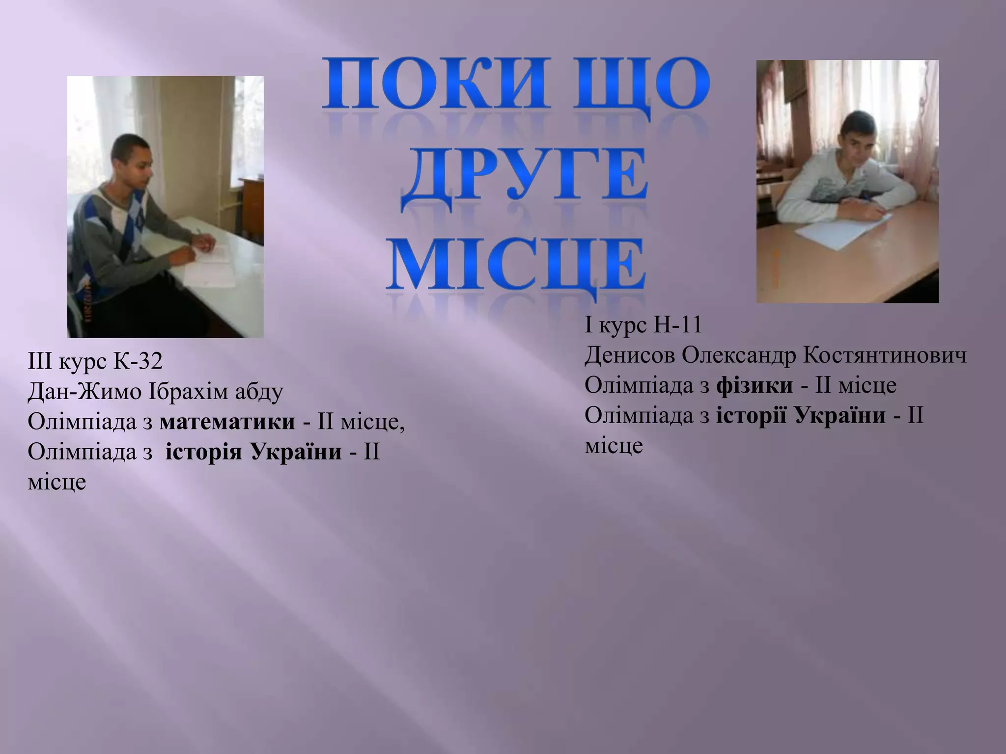 ІІІ курс К-32
Дан-Жимо Ібрахім абду
Олімпіада з математики - ІІ місце,
Олімпіада з історія України - ІІ
місце

І курс Н-11
Денисов Олександр Костянтинович
Олімпіада з фізики - ІІ місце
Олімпіада з історії України - ІІ
місце

 