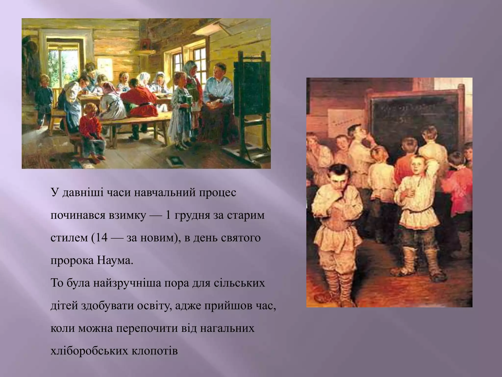 У давніші часи навчальний процес
починався взимку — 1 грудня за старим
стилем (14 — за новим), в день святого
пророка Наума.
То була найзручніша пора для сільських

дітей здобувати освіту, адже прийшов час,
коли можна перепочити від нагальних
хліборобських клопотів

 