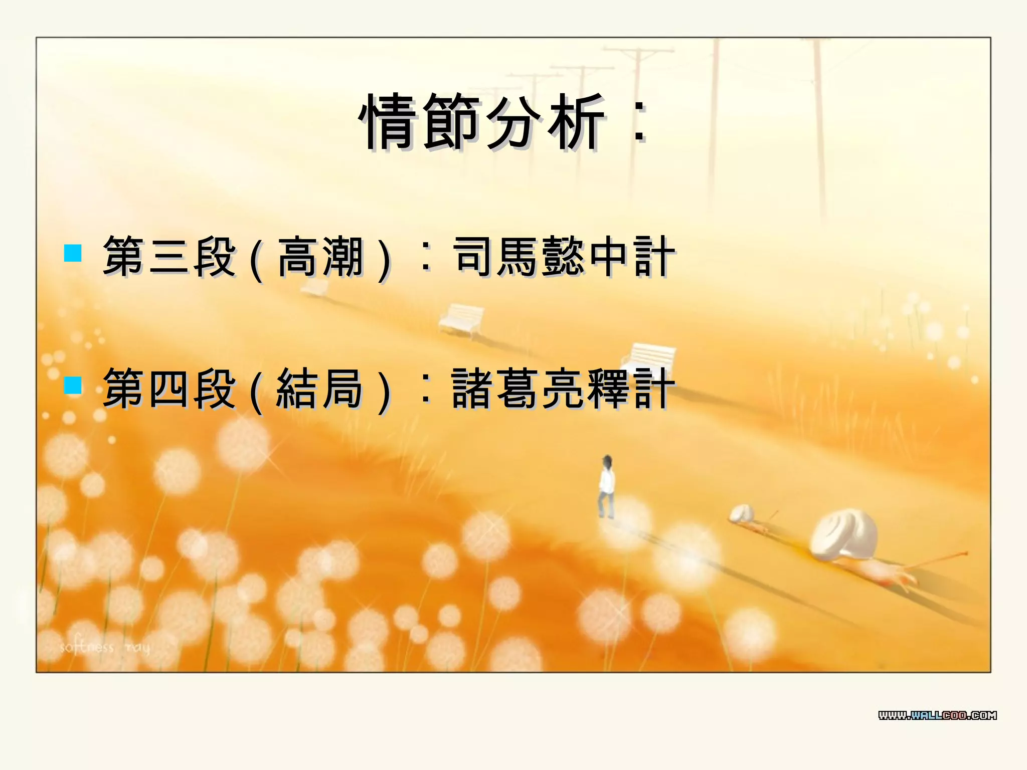 情節分析︰


第三段 ( 高潮 ) ︰司馬懿中計



第四段 ( 結局 ) ︰諸葛亮釋計

 