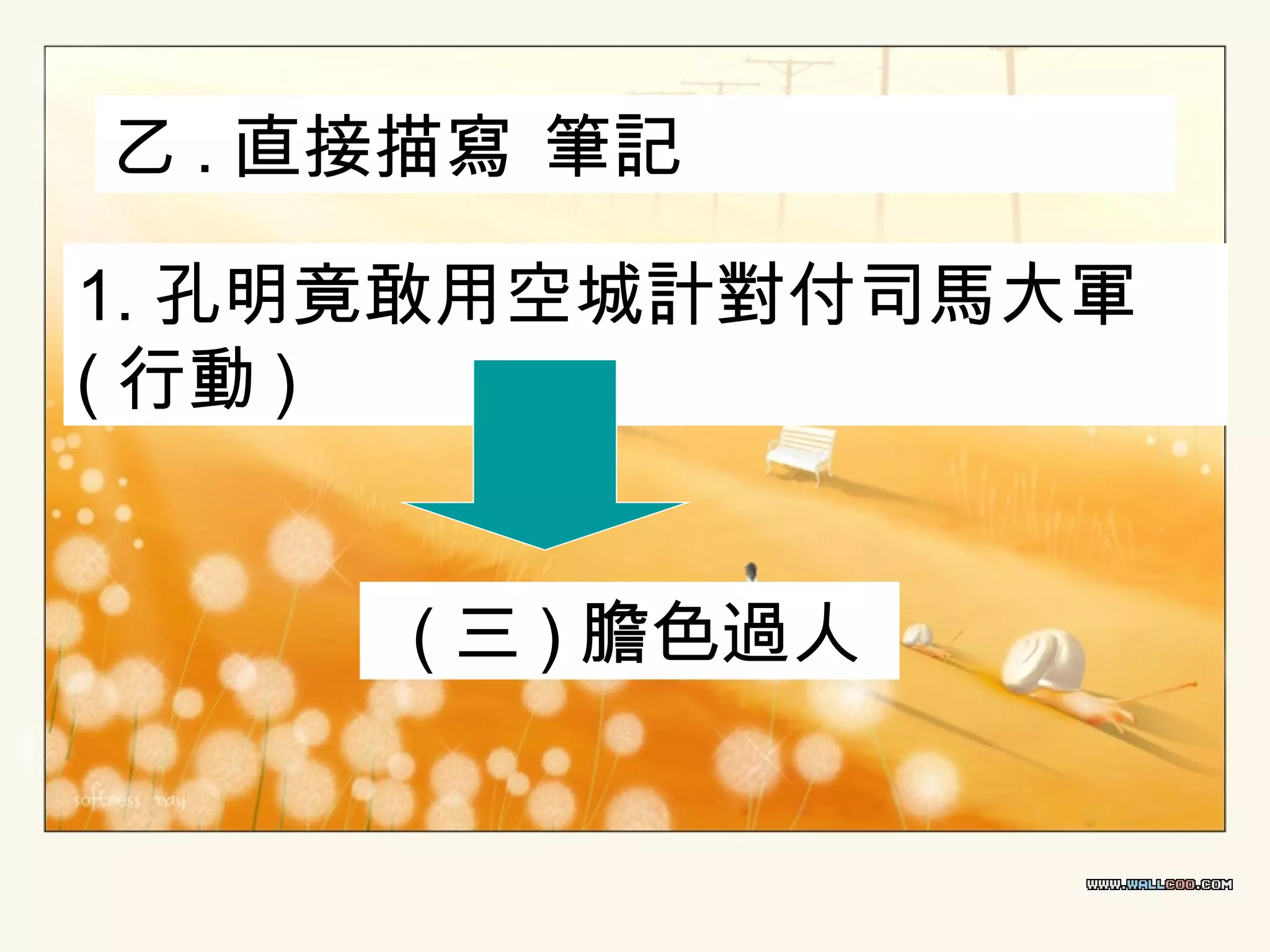 乙 . 直接描寫 筆記
1. 孔明竟敢用空城計對付司馬大軍
( 行動 )
( 三 ) 膽色過人

 