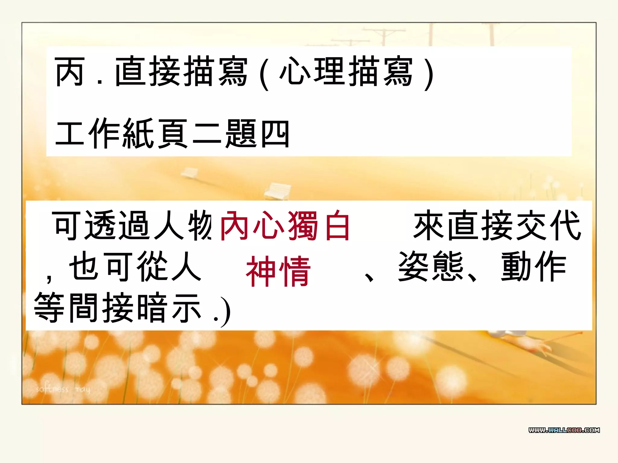 丙 . 直接描寫 ( 心理描寫 )
工作紙頁二題四
可透過人物內心獨白
來直接交代
，也可從人物 神情 、姿態、動作
等間接暗示 .)

 