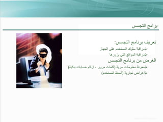 ‫برامج التجسس‬
‫تعريف برنامج التجسس:‬
‫‪‬مراقبة سلوك المستخدم على الجهاز‬
‫‪‬مراقبة المواقع التي يزورها‬

‫الغرض من برنامج التجسس‬
‫‪‬معرفة معلومات سرية (كلمات مرور ، ارقام حسابات بنكية)‬
‫‪‬أغراض تجارية (أنماط المستخدم)‬

 