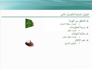 ‫الحلول المادية لالتصال اآلمن‬
‫‪ ‬التحقق من الهوية‬
‫•‬

‫الجواز، بطاقة األحوال‬

‫‪ ‬سرية المعلومات‬
‫•‬

‫ظرف مغلق‬

‫‪ ‬سالمة البيانات‬
‫•‬

‫ظرف مغلق مختوم‬

‫‪ ‬عدم اإلنكار‬
‫•‬

‫التوقيع والتاريخ‬

 