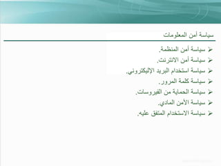 ‫سياسة أمن المعلومات‬
‫‪‬‬
‫‪‬‬
‫‪‬‬
‫‪‬‬
‫‪‬‬
‫‪‬‬
‫‪‬‬

‫سياسة أمن المنظمة.‬
‫سياسة أمن االنترنت.‬
‫سياسة استخدام البريد اإلليكتروني.‬
‫سياسة كلمة المرور.‬
‫سياسة الحماية من الفيروسات.‬
‫سياسة األمن المادي.‬
‫سياسة االستخدام المتفق عليه.‬

 