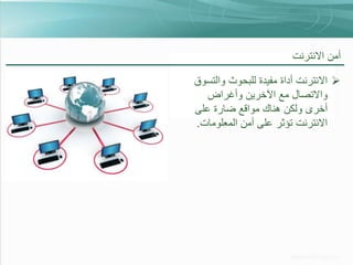 ‫أمن االنترنت‬
‫‪ ‬االنترنت أداة مفيدة للبحوث والتسوق‬
‫واالتصال مع اآلخرين وأغراض‬
‫أخرى ولكن هناك مواقع ضارة على‬
‫االنترنت تؤثر على أمن المعلومات.‬

 