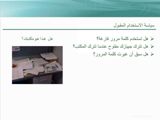 ‫سياسة االستخدام المقبول‬

‫‪ ‬هل تستخدم كلمة مرور فارغة؟‬
‫‪ ‬هل تترك جهازك مفتوح عندما تترك المكتب؟‬
‫‪ ‬هل سبق أن غيرت كلمة المرور؟‬

‫هل هذا هو مكتبك؟‬

 
