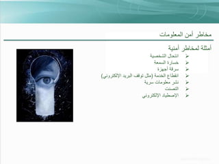 ‫مخاطر أمن المعلومات‬
‫أمثلة لمخاطر أمنية‬
‫‪‬‬
‫‪‬‬
‫‪‬‬
‫‪‬‬
‫‪‬‬
‫‪‬‬
‫‪‬‬

‫انتحال الشخصية‬
‫خسارة السمعة‬
‫سرقة أجهزة‬
‫انقطاع الخدمة (مثل توقف البريد اإللكتروني)‬
‫نشر معلومات سرية‬
‫التصنت‬
‫اإلصطياد اإللكتروني‬

 