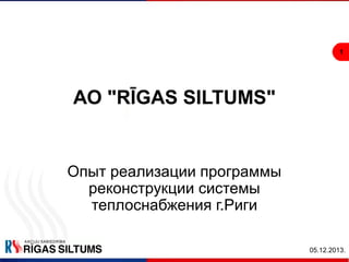 1

АО "RĪGAS SILTUMS"

Опыт реализации программы
реконструкции системы
теплоснабжения г.Риги
05.12.2013.

 