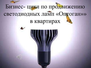 Бизнес- цикл по продвижению
светодиодных ламп «Оптоган»»
в квартирах

 