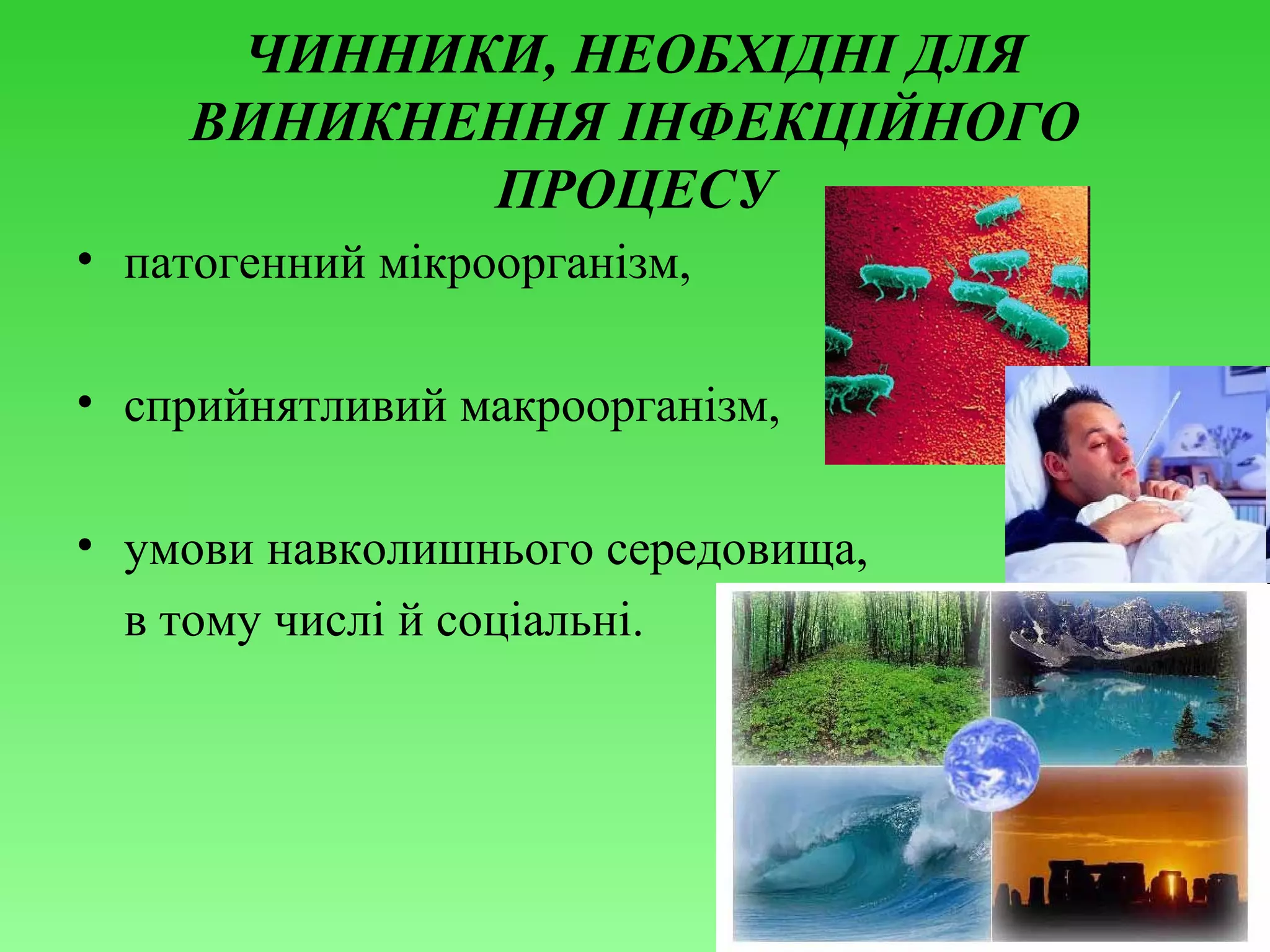 ЧИННИКИ, НЕОБХІДНІ ДЛЯ
ВИНИКНЕННЯ ІНФЕКЦІЙНОГО
ПРОЦЕСУ
• патогенний мікроорганізм,
• сприйнятливий макроорганізм,
• умови навколишнього середовища,
в тому числі й соціальні.

 