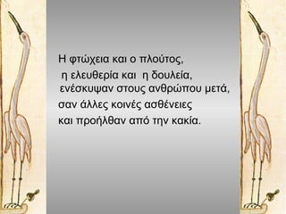 Η φτώχεια και ο πλούτος,
η ελευθερία και η δουλεία,
ενέσκυψαν στους ανθρώπου μετά,
σαν άλλες κοινές ασθένειες
και προήλθαν...