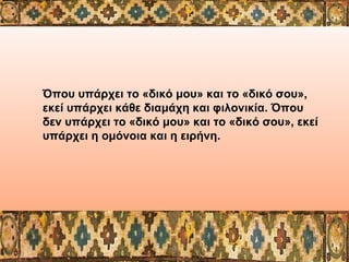 Όπου υπάρχει το «δικό μου» και το «δικό σου»,
εκεί υπάρχει κάθε διαμάχη και φιλονικία. Όπου
δεν υπάρχει το «δικό μου» και ...