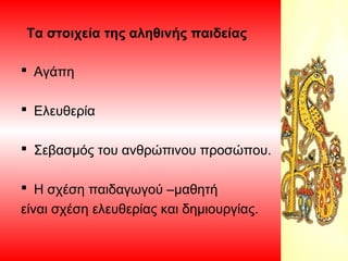 Τα στοιχεία της αληθινής παιδείας
 Αγάπη
 Ελευθερία
 Σεβασμός του ανθρώπινου προσώπου.
 Η σχέση παιδαγωγού –μαθητή
είν...