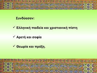 Συνδύασαν:
 Ελληνική παιδεία και χριστιανική πίστη
 Αρετή και σοφία
 Θεωρία και πράξη.

 