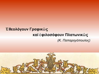 Ἐ θεολόγουν Γραφικῶ ς
καί ἐ φιλοσόφουν Πλατωνικῶ ς
(Κ. Παπαρηγόπουλος)

 