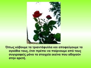 Όπως κόβουμε τα τριαντάφυλλα και αποφεύγουμε τα
αγκάθια τους, έτσι πρέπει να παίρνουμε από τους
συγγραφείς μόνο τα στοιχεί...