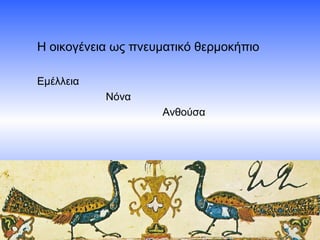 Η οικογένεια ως πνευματικό θερμοκήπιο
Εμέλλεια
Νόνα
Ανθούσα

 