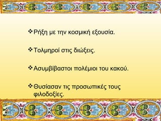  Ρήξη με την κοσμική εξουσία.
 Τολμηροί στις διώξεις.
 Ασυμβίβαστοι πολέμιοι του κακού.
 Θυσίασαν τις προσωπικές τους
...